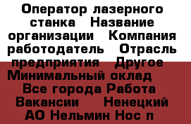 Оператор лазерного станка › Название организации ­ Компания-работодатель › Отрасль предприятия ­ Другое › Минимальный оклад ­ 1 - Все города Работа » Вакансии   . Ненецкий АО,Нельмин Нос п.